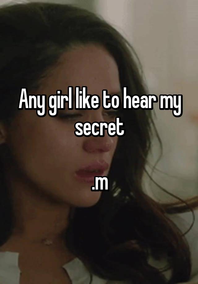 Any girl like to hear my secret

.m