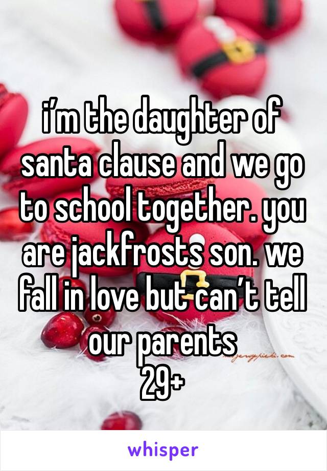 i’m the daughter of santa clause and we go to school together. you are jackfrosts son. we fall in love but can’t tell our parents 
29+ 