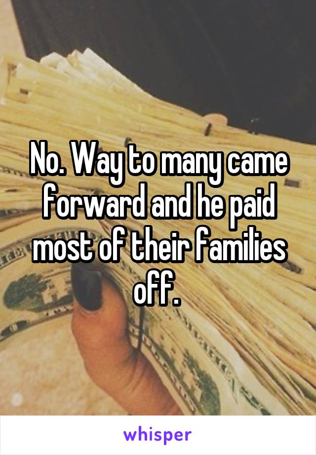 No. Way to many came forward and he paid most of their families off. 