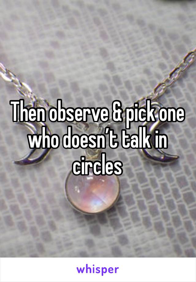 Then observe & pick one who doesn’t talk in circles 