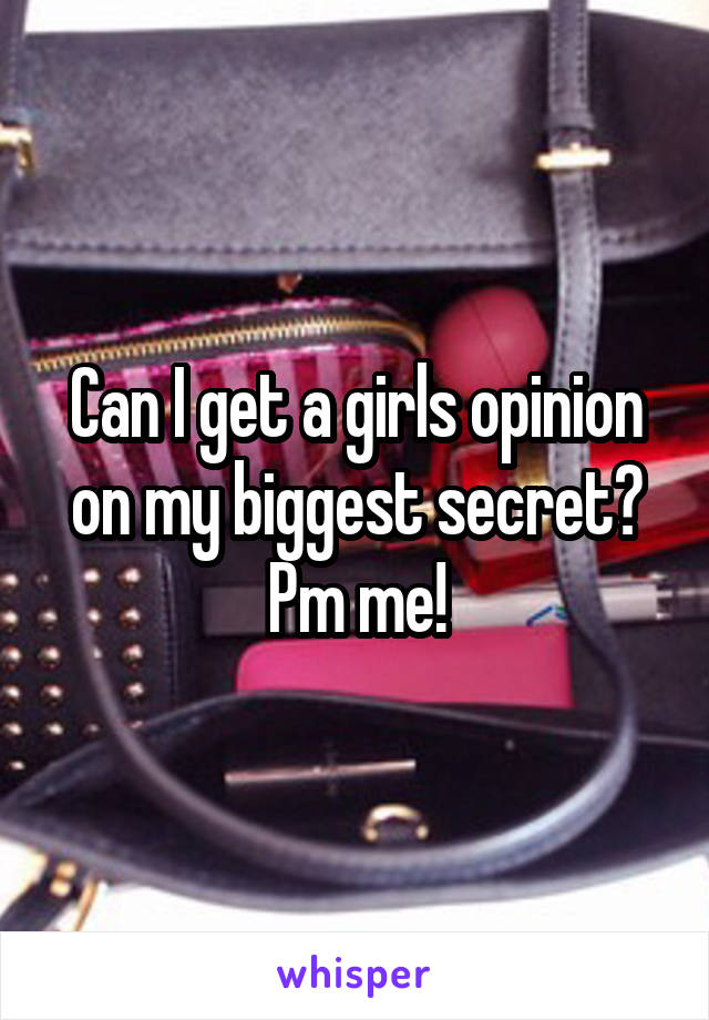 Can I get a girls opinion on my biggest secret? Pm me!