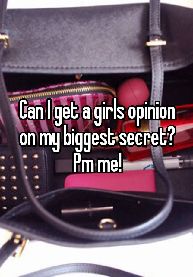 Can I get a girls opinion on my biggest secret? Pm me!