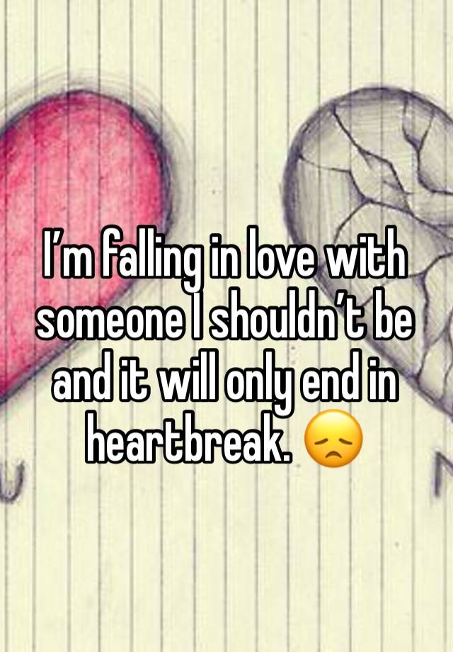 I’m falling in love with someone I shouldn’t be and it will only end in heartbreak. 😞