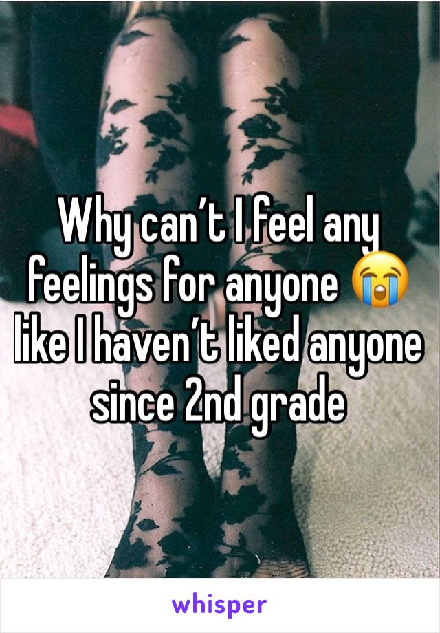 Why can’t I feel any feelings for anyone 😭 like I haven’t liked anyone since 2nd grade