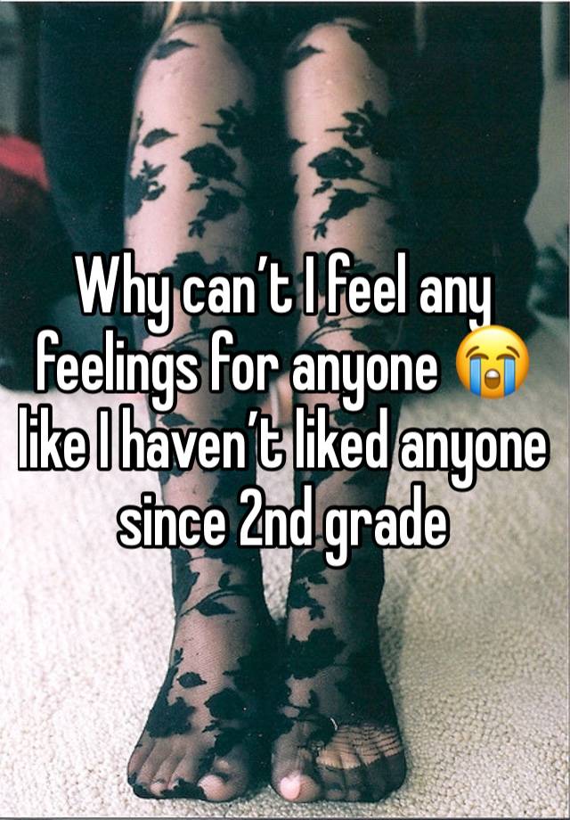 Why can’t I feel any feelings for anyone 😭 like I haven’t liked anyone since 2nd grade