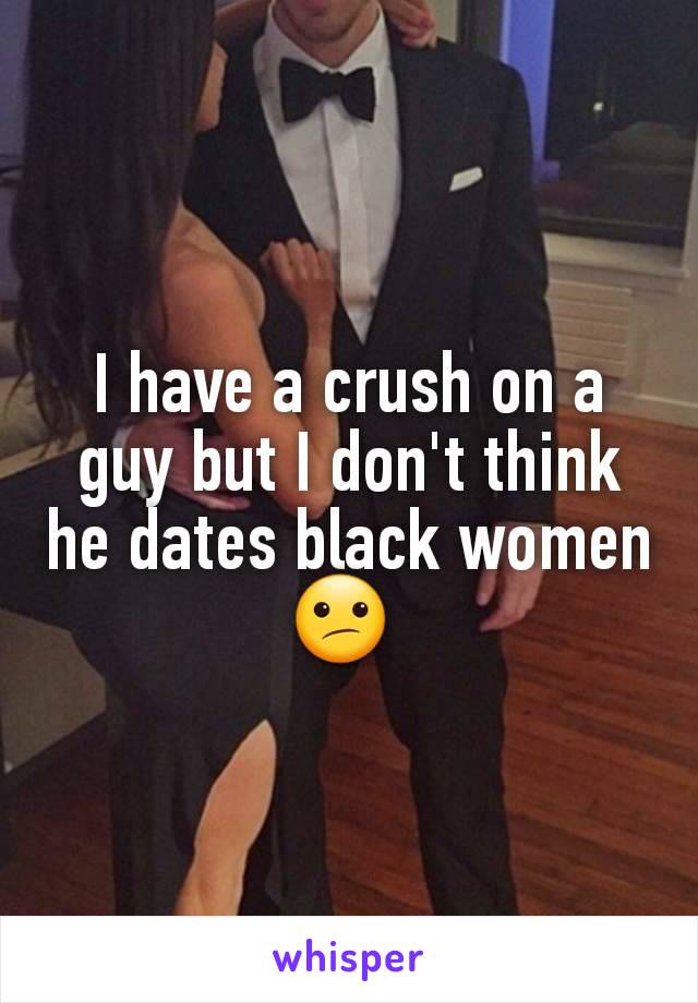 I have a crush on a guy but I don't think he dates black women 😕 