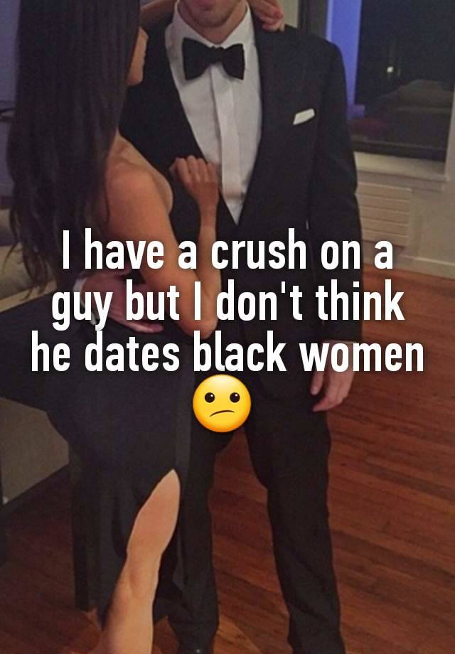 I have a crush on a guy but I don't think he dates black women 😕 