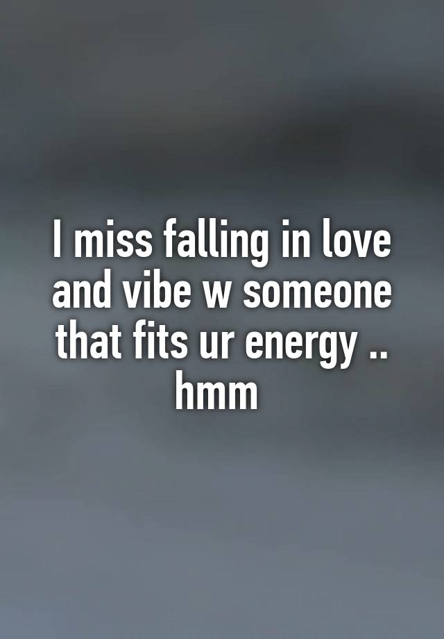 I miss falling in love and vibe w someone that fits ur energy .. hmm 