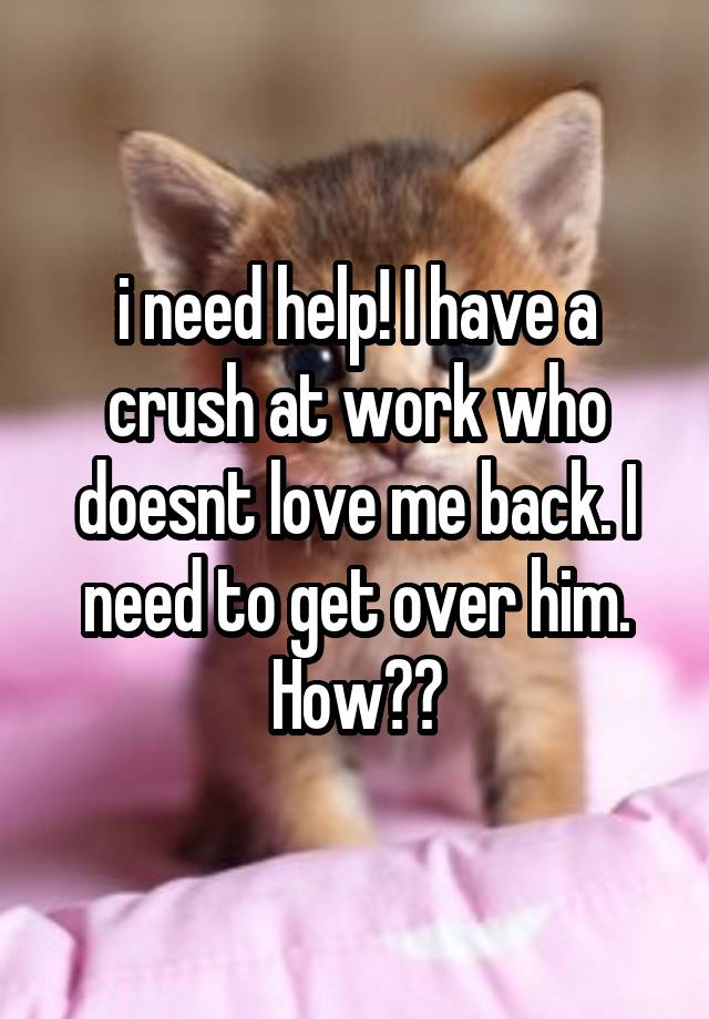 i need help! I have a crush at work who doesnt love me back. I need to get over him. How??