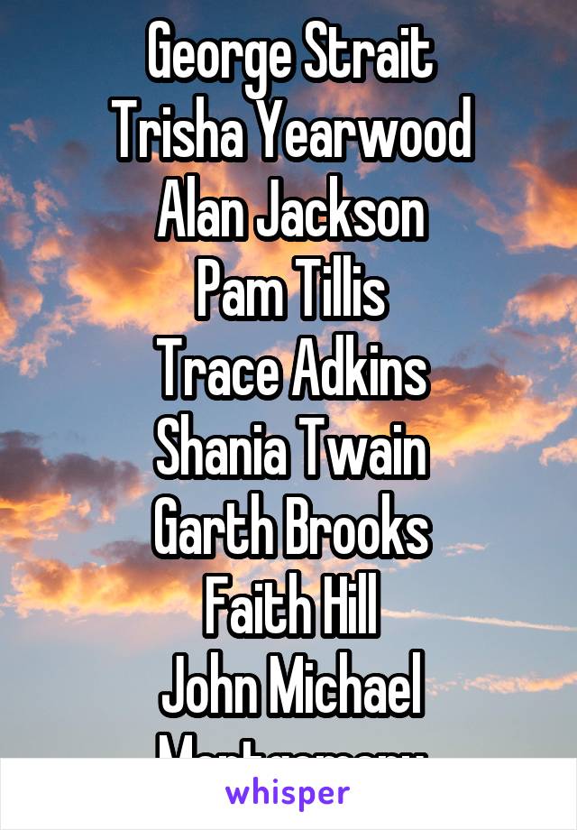 George Strait
Trisha Yearwood
Alan Jackson
Pam Tillis
Trace Adkins
Shania Twain
Garth Brooks
Faith Hill
John Michael Montgomery