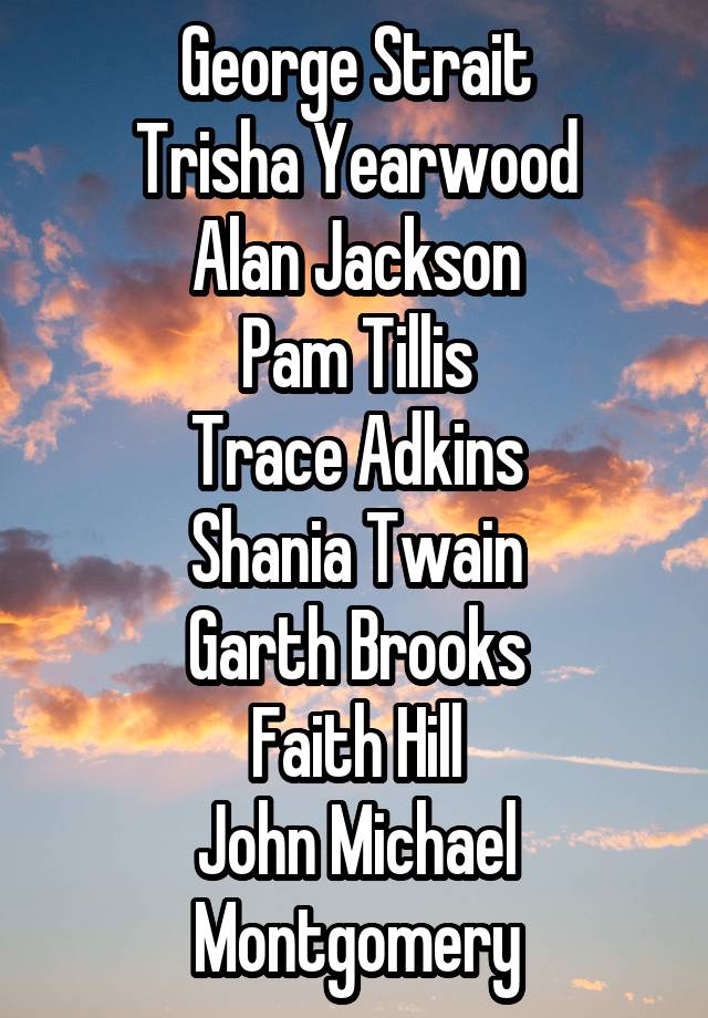 George Strait
Trisha Yearwood
Alan Jackson
Pam Tillis
Trace Adkins
Shania Twain
Garth Brooks
Faith Hill
John Michael Montgomery