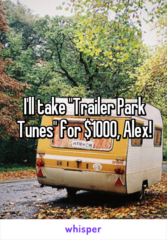 I'll take "Trailer Park Tunes" for $1000, Alex!