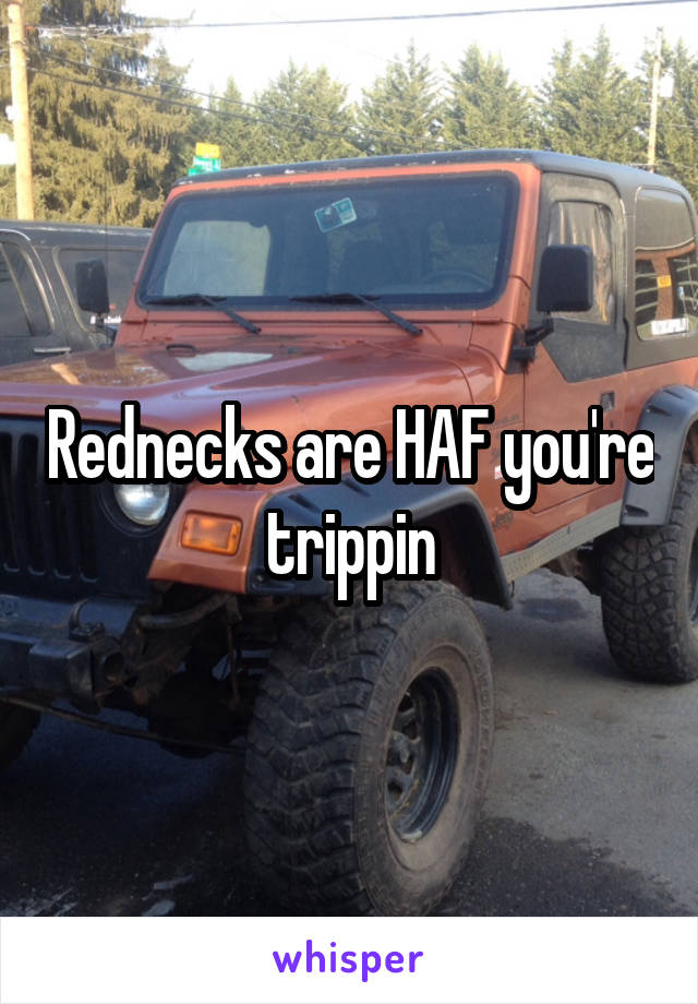 Rednecks are HAF you're trippin