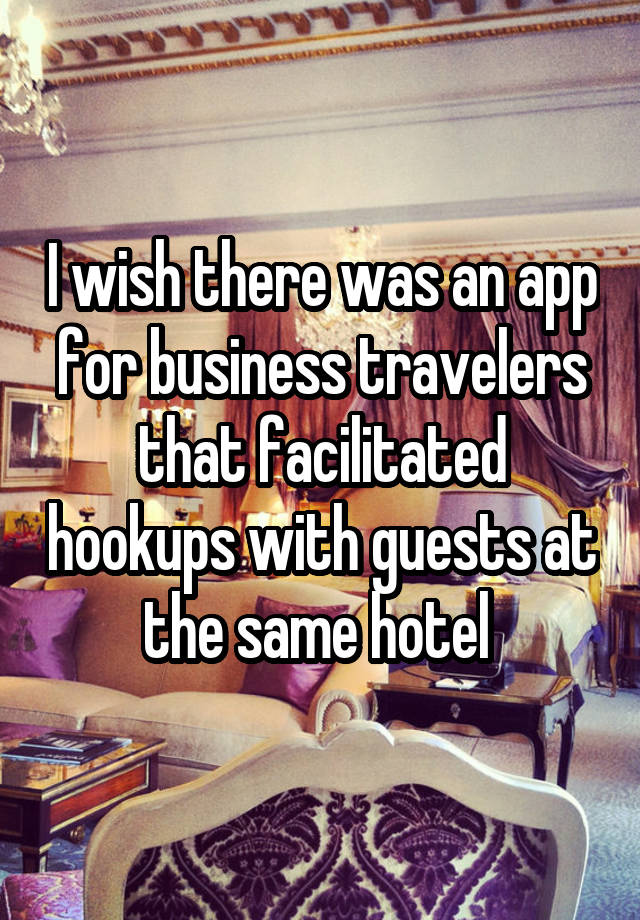 I wish there was an app for business travelers that facilitated hookups with guests at the same hotel 
