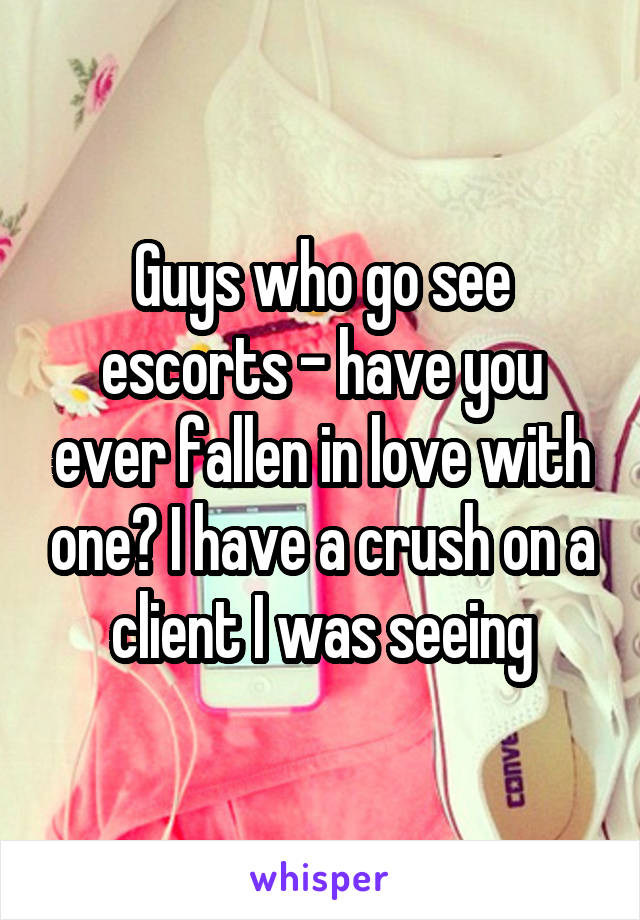 Guys who go see escorts - have you ever fallen in love with one? I have a crush on a client I was seeing