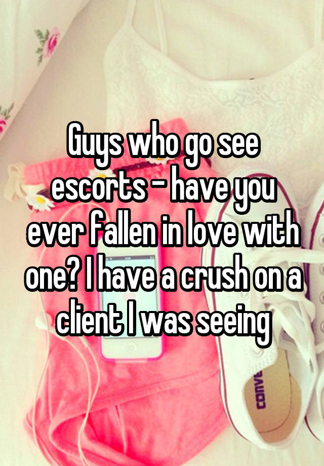 Guys who go see escorts - have you ever fallen in love with one? I have a crush on a client I was seeing