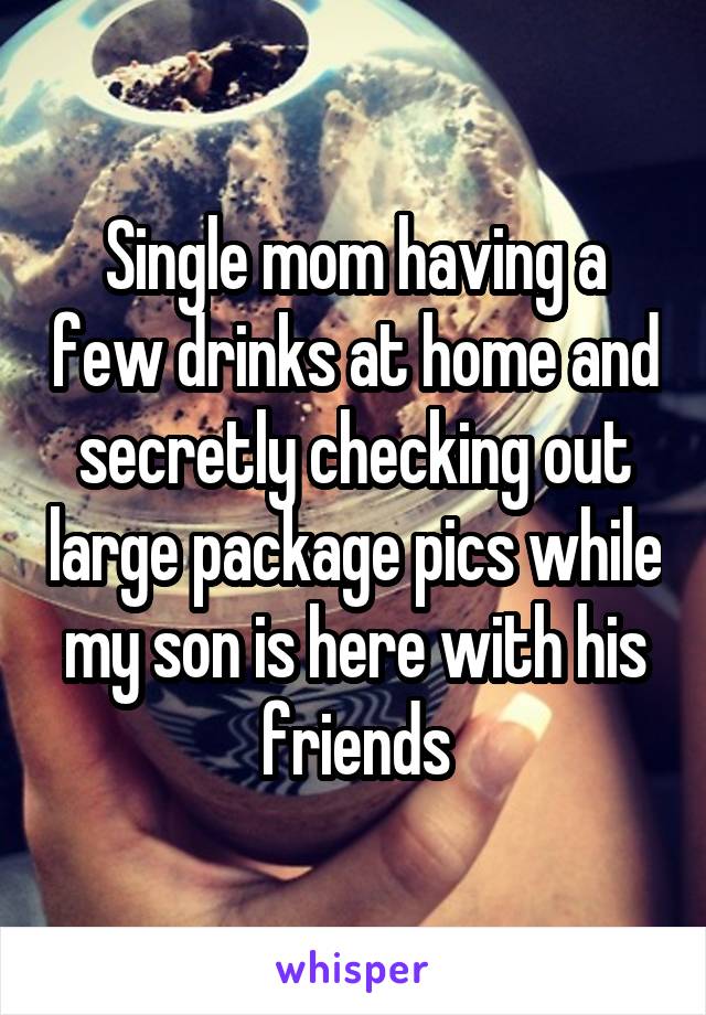 Single mom having a few drinks at home and secretly checking out large package pics while my son is here with his friends