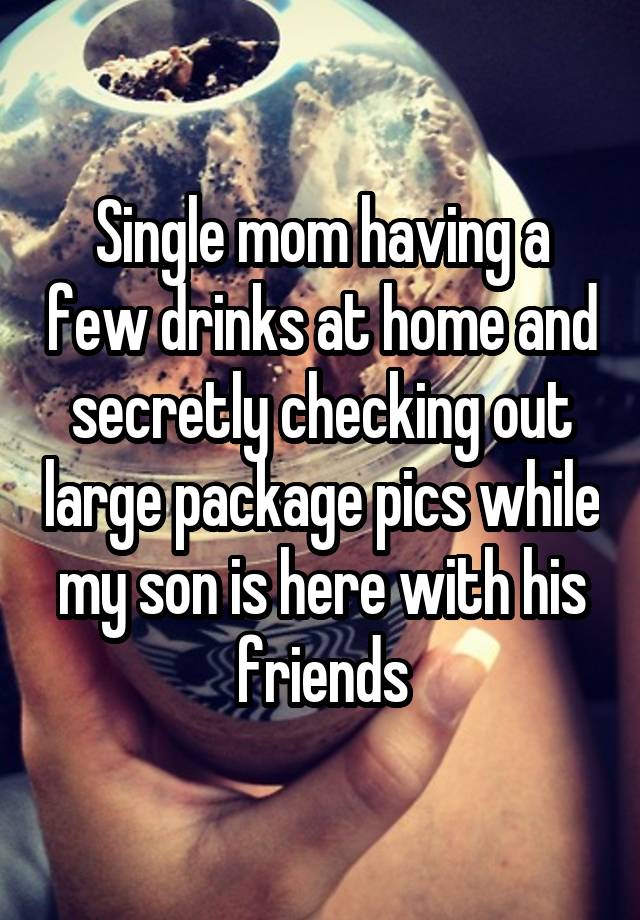 Single mom having a few drinks at home and secretly checking out large package pics while my son is here with his friends