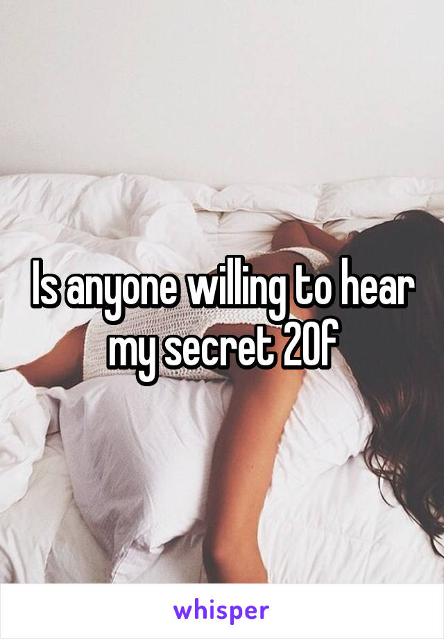 Is anyone willing to hear my secret 20f