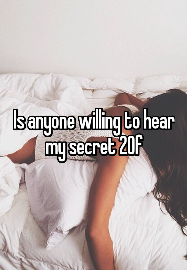 Is anyone willing to hear my secret 20f