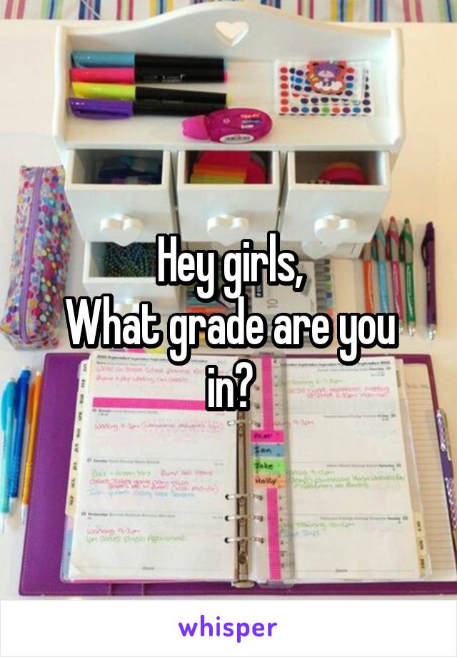 Hey girls,
What grade are you in?