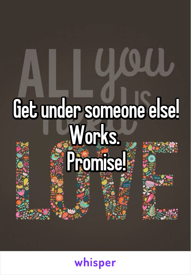 Get under someone else!
Works. 
Promise!