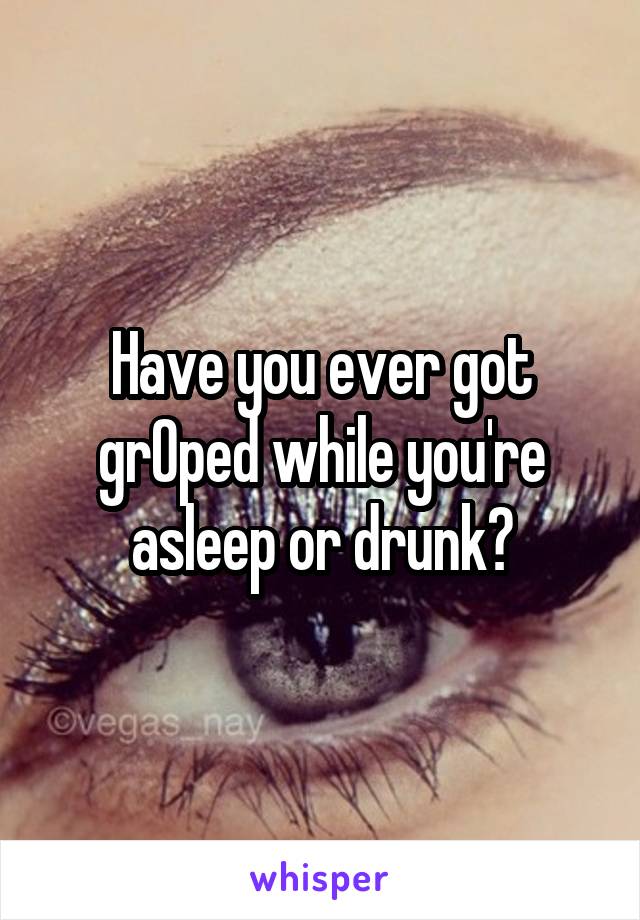 Have you ever got grOped while you're asleep or drunk?