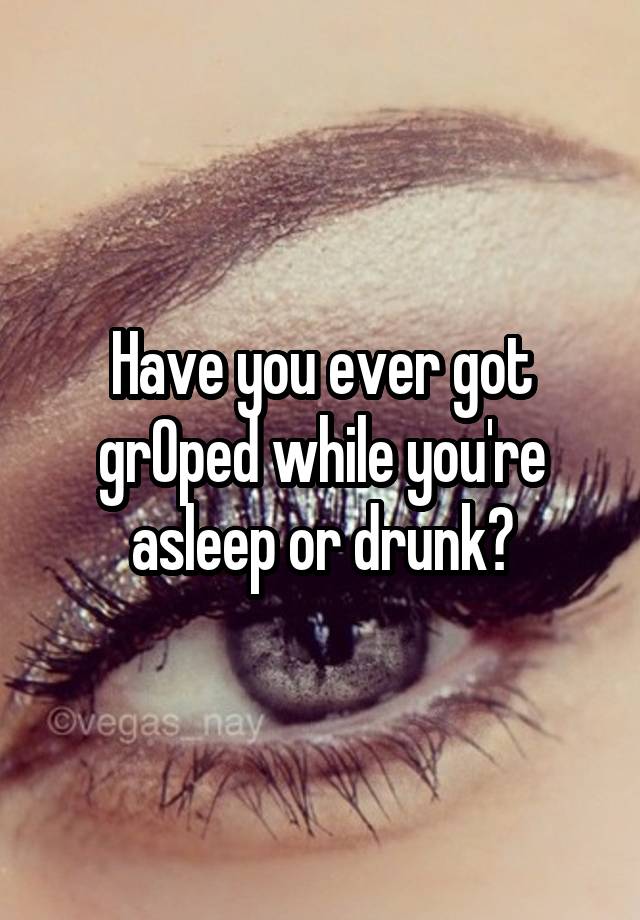 Have you ever got grOped while you're asleep or drunk?