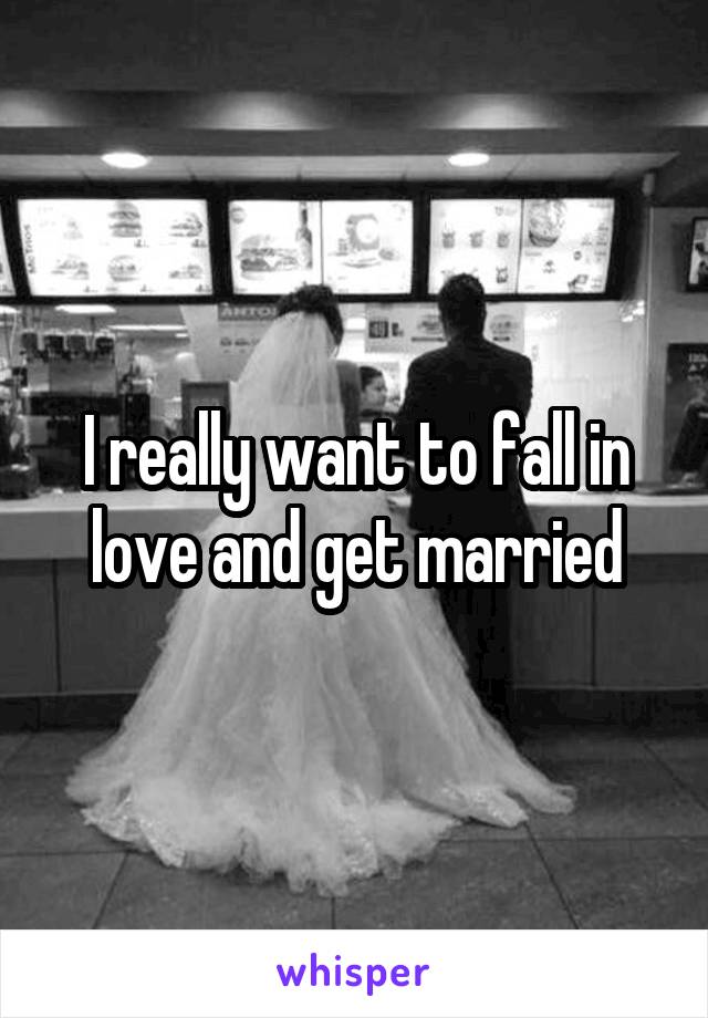 I really want to fall in love and get married