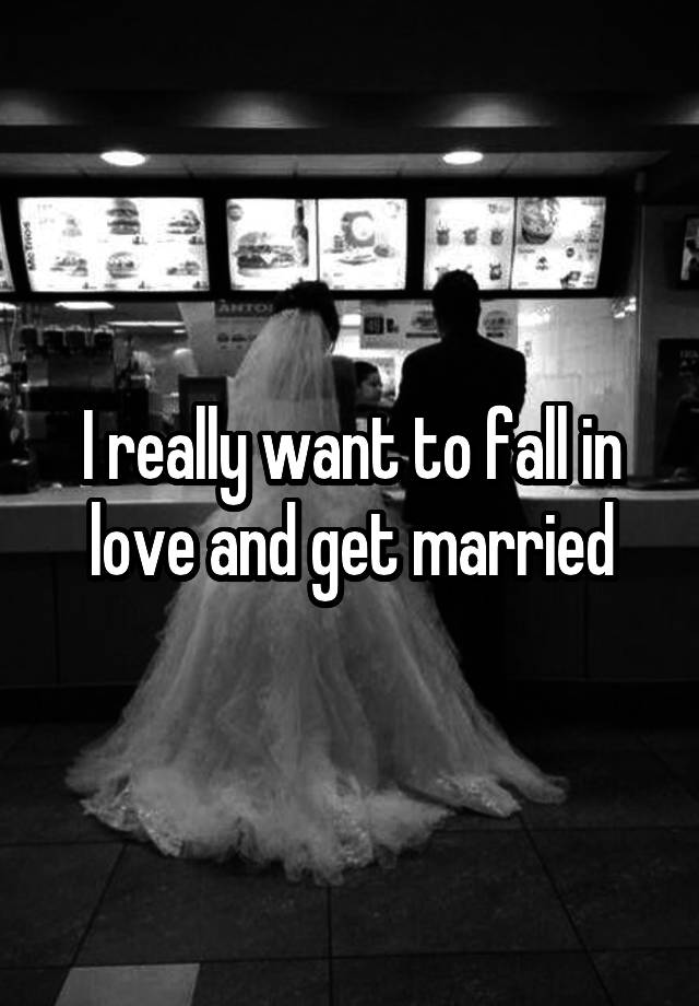 I really want to fall in love and get married