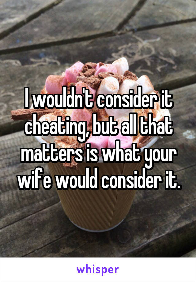 I wouldn't consider it cheating, but all that matters is what your wife would consider it.