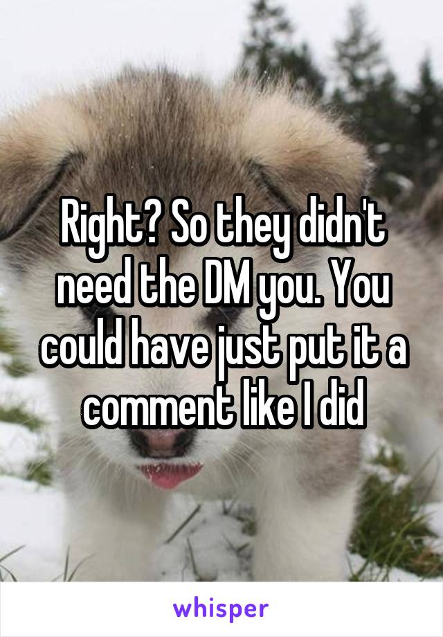 Right? So they didn't need the DM you. You could have just put it a comment like I did