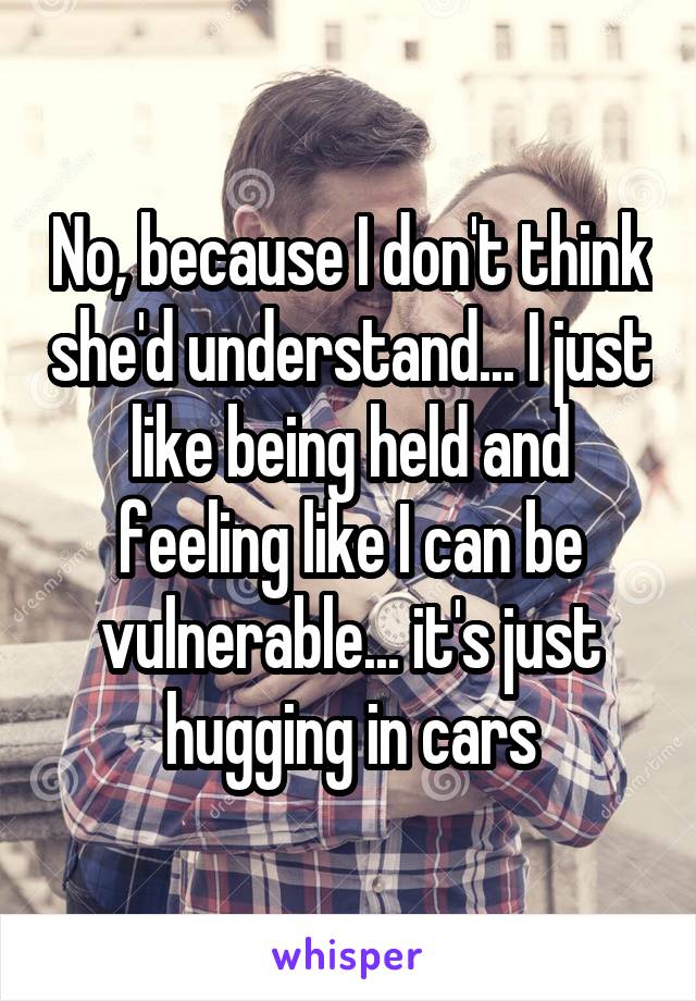 No, because I don't think she'd understand... I just like being held and feeling like I can be vulnerable... it's just hugging in cars