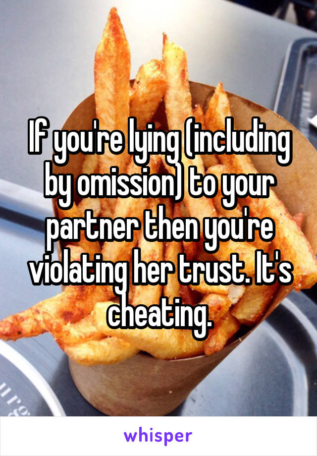 If you're lying (including by omission) to your partner then you're violating her trust. It's cheating.