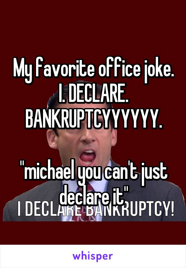 My favorite office joke. I. DECLARE. BANKRUPTCYYYYYY.

"michael you can't just declare it"