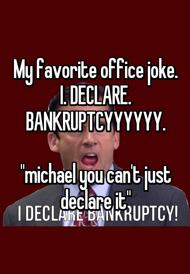 My favorite office joke. I. DECLARE. BANKRUPTCYYYYYY.

"michael you can't just declare it"