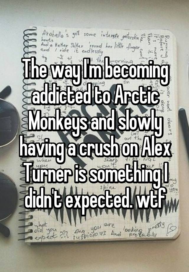 The way I'm becoming addicted to Arctic Monkeys and slowly having a crush on Alex Turner is something I didn't expected. wtf