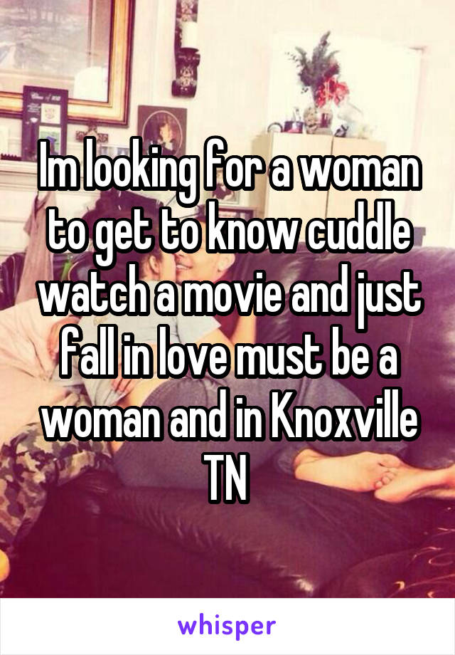 Im looking for a woman to get to know cuddle watch a movie and just fall in love must be a woman and in Knoxville TN 