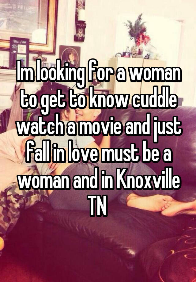 Im looking for a woman to get to know cuddle watch a movie and just fall in love must be a woman and in Knoxville TN 