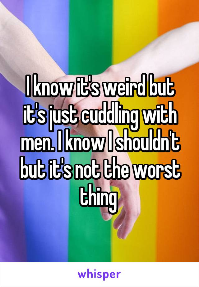 I know it's weird but it's just cuddling with men. I know I shouldn't but it's not the worst thing 