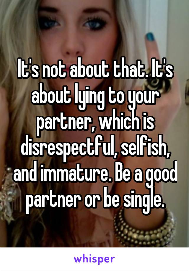 It's not about that. It's about lying to your partner, which is disrespectful, selfish, and immature. Be a good partner or be single.