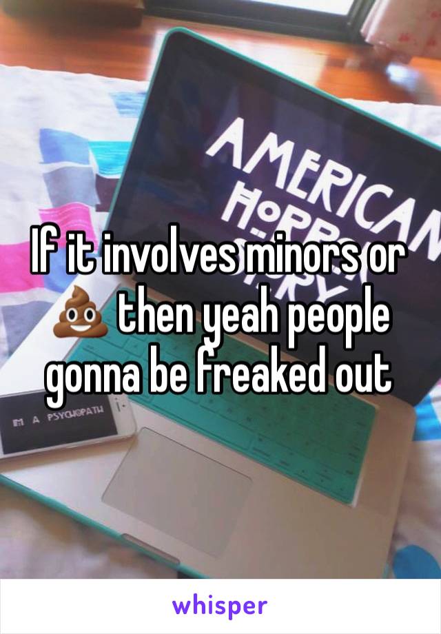 If it involves minors or 💩 then yeah people gonna be freaked out 