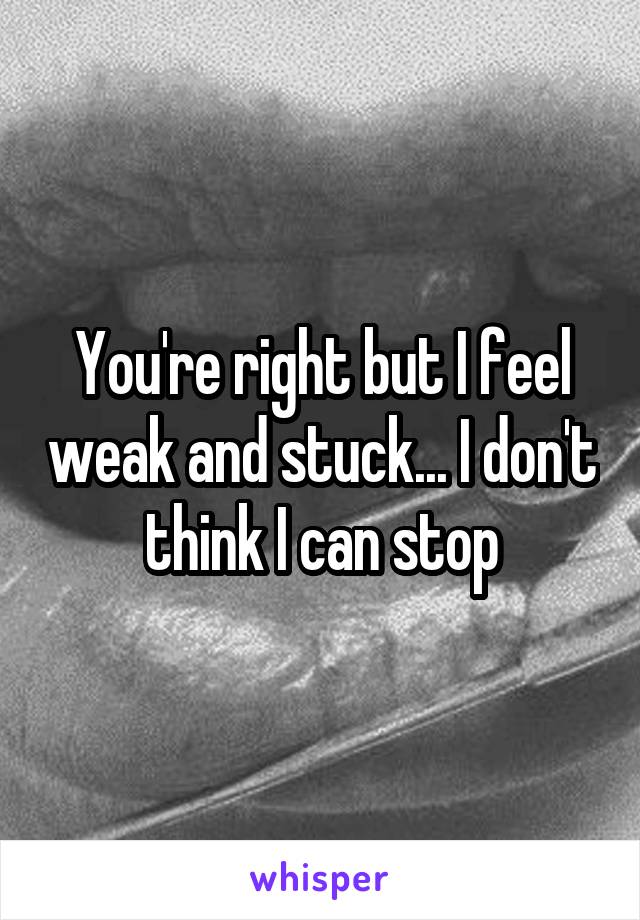 You're right but I feel weak and stuck... I don't think I can stop