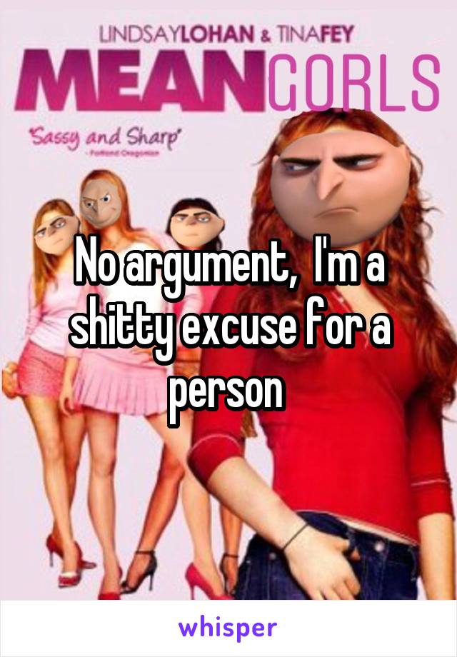 No argument,  I'm a shitty excuse for a person 