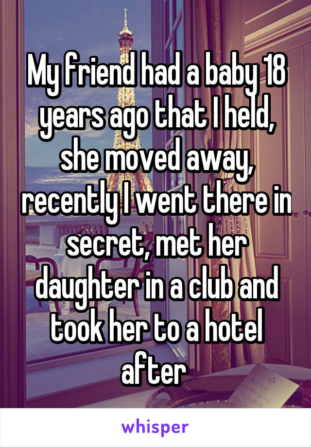 My friend had a baby 18 years ago that I held, she moved away, recently I went there in secret, met her daughter in a club and took her to a hotel after 