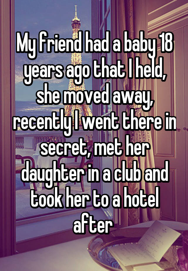 My friend had a baby 18 years ago that I held, she moved away, recently I went there in secret, met her daughter in a club and took her to a hotel after 