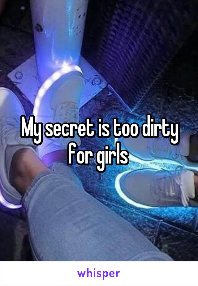 My secret is too dirty for girls 