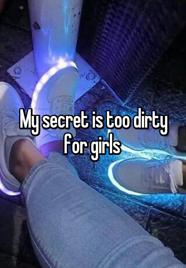 My secret is too dirty for girls 