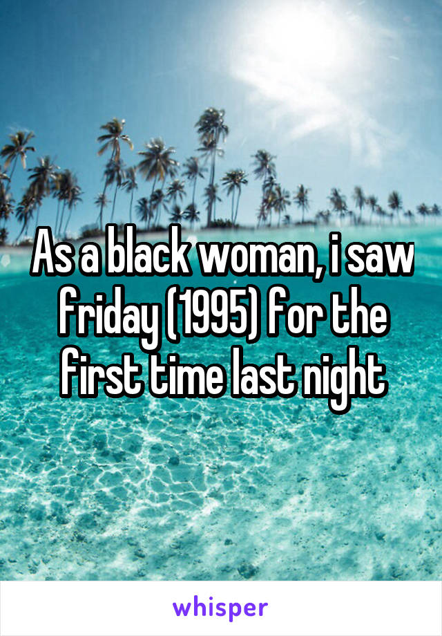 As a black woman, i saw friday (1995) for the first time last night