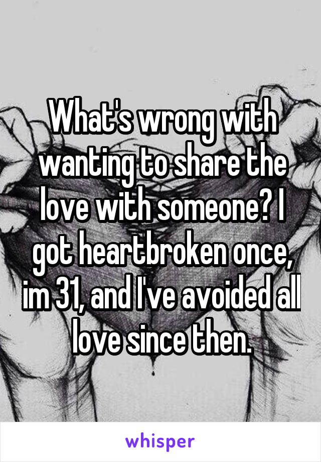 What's wrong with wanting to share the love with someone? I got heartbroken once, im 31, and I've avoided all love since then.